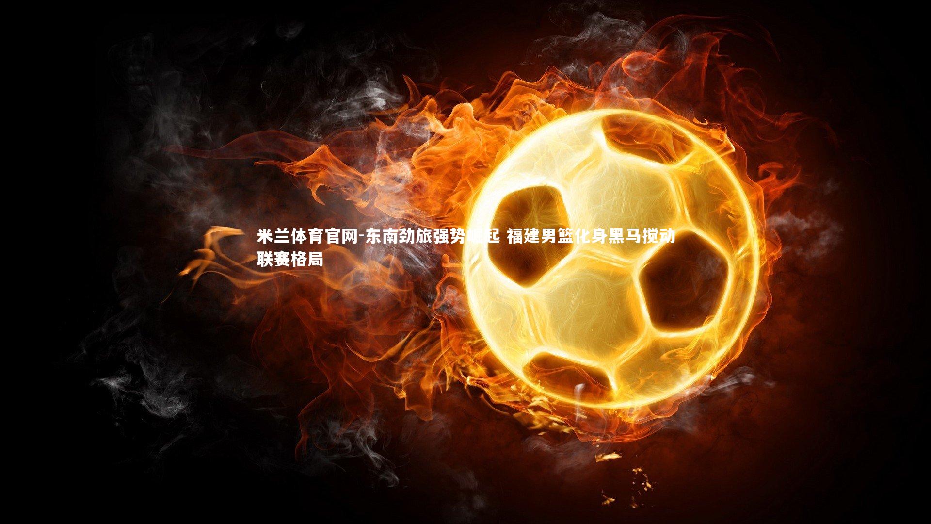 东南劲旅强势崛起 福建男篮化身黑马搅动联赛格局