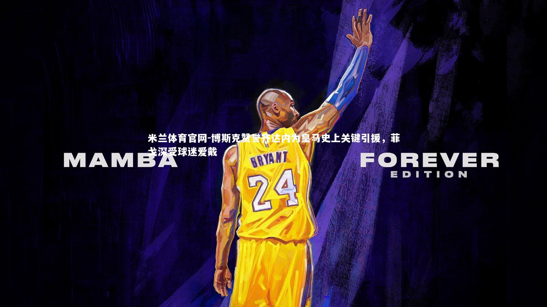 博斯克赞誉齐达内为皇马史上关键引援，菲戈深受球迷爱戴