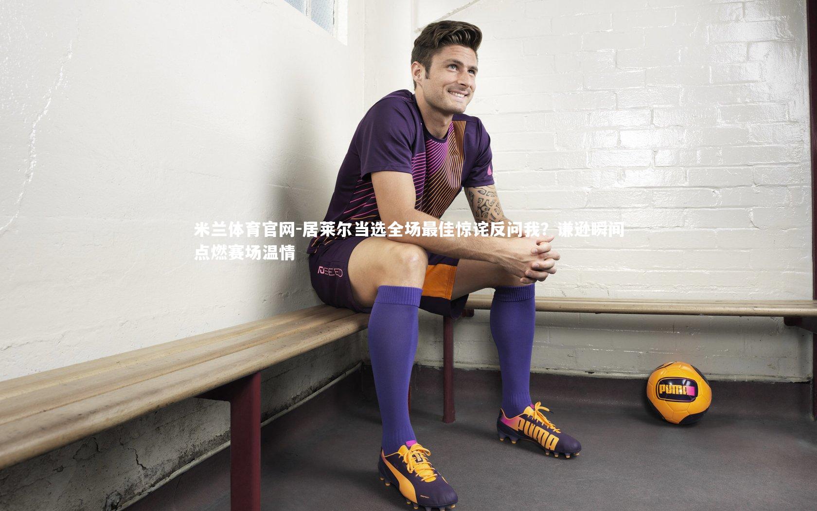 居莱尔当选全场最佳惊诧反问我？谦逊瞬间点燃赛场温情