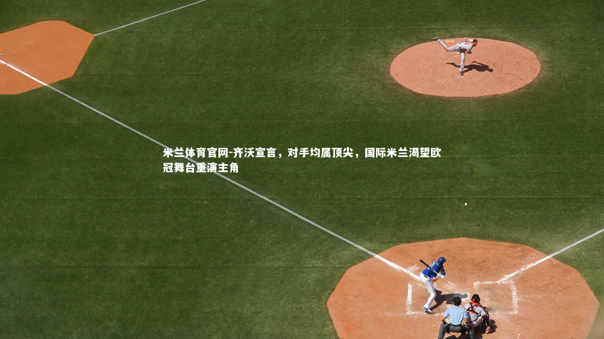 齐沃宣言，对手均属顶尖，国际米兰渴望欧冠舞台重演主角